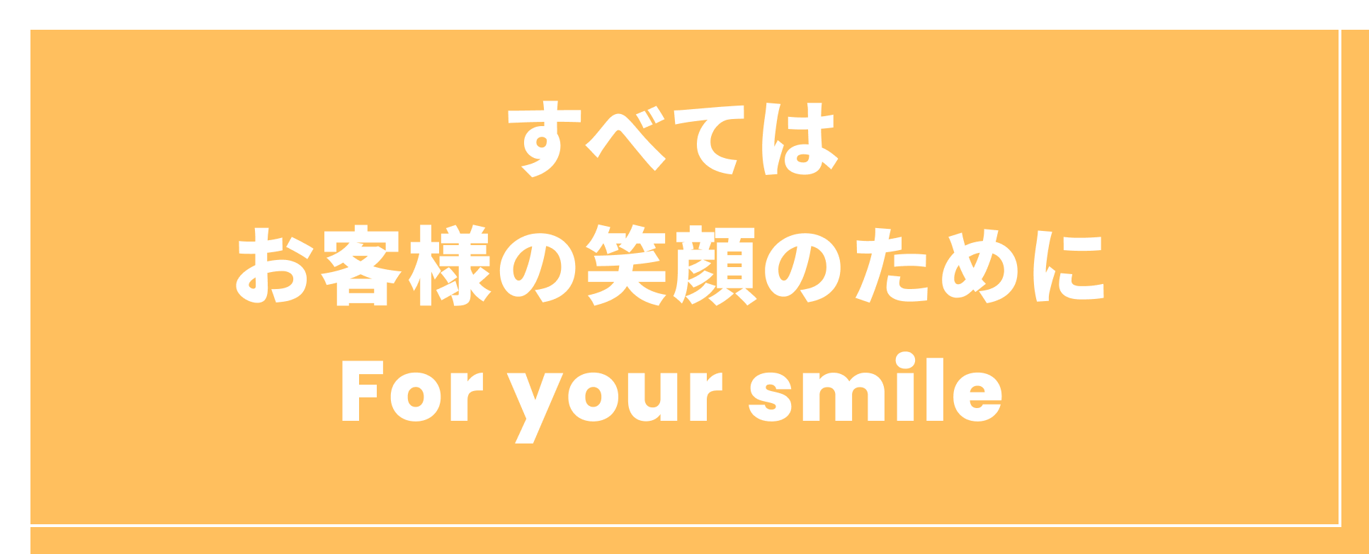 すべてはお客様の笑顔のために For your smile